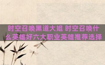 时空召唤黑道大姐 时空召唤什么英雄好六大职业英雄推荐选择